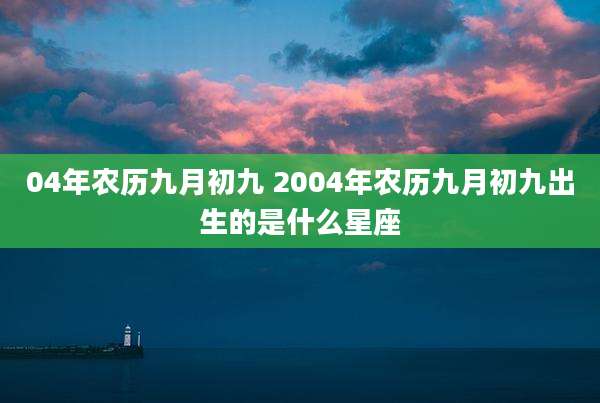 04年农历九月初九 2004年农历九月初九出生的是什么星座