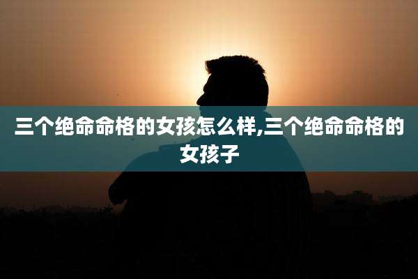 三个绝命命格的女孩怎么样,三个绝命命格的女孩子