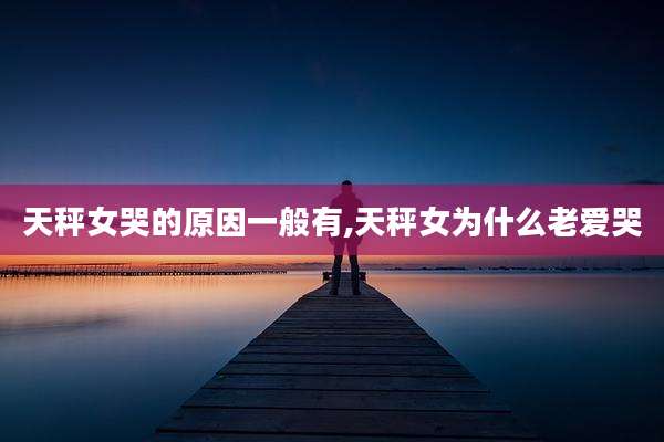 天秤女哭的原因一般有,天秤女为什么老爱哭