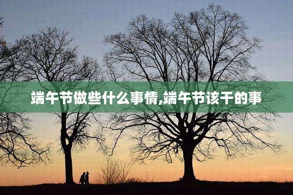 端午节做些什么事情,端午节该干的事