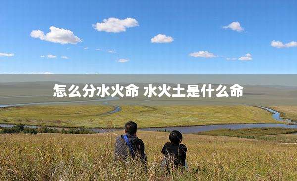 怎么分水火命 水火土是什么命