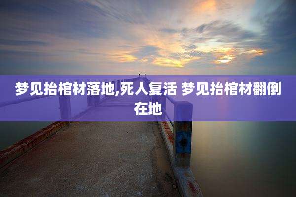 梦见抬棺材落地,死人复活 梦见抬棺材翻倒在地