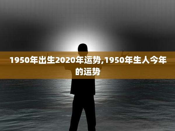 1950年出生2020年运势,1950年生人今年的运势