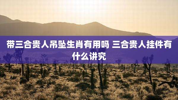 带三合贵人吊坠生肖有用吗 三合贵人挂件有什么讲究