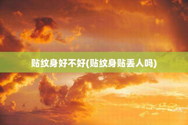 贴纹身好不好(贴纹身贴丢人吗)