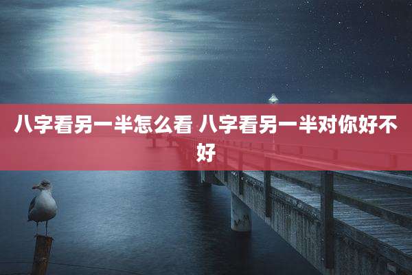 八字看另一半怎么看 八字看另一半对你好不好
