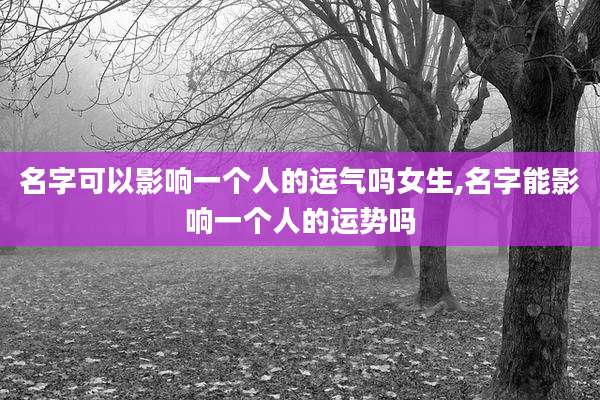 名字可以影响一个人的运气吗女生,名字能影响一个人的运势吗