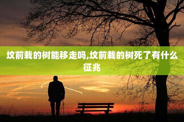 坟前栽的树能移走吗,坟前栽的树死了有什么征兆