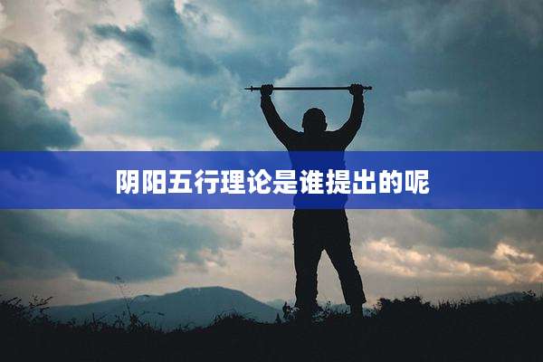 阴阳五行理论是谁提出的呢