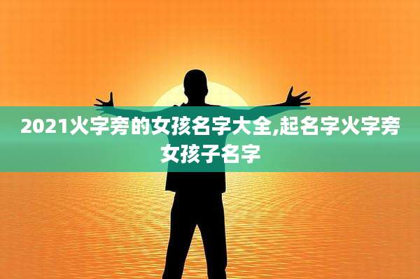 2021火字旁的女孩名字大全,起名字火字旁女孩子名字