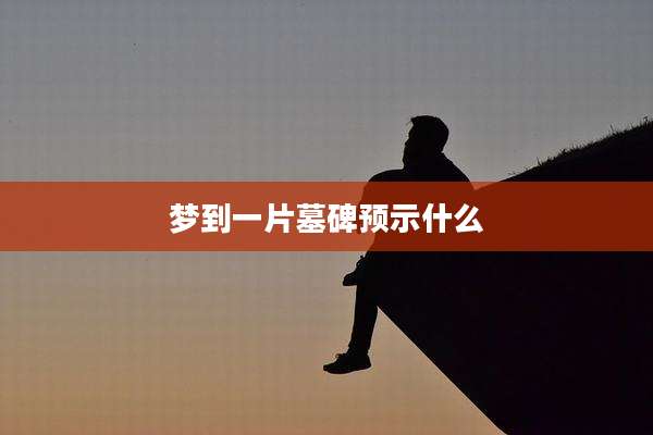 梦到一片墓碑预示什么