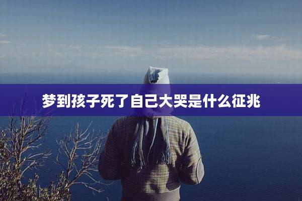 梦到孩子死了自己大哭是什么征兆