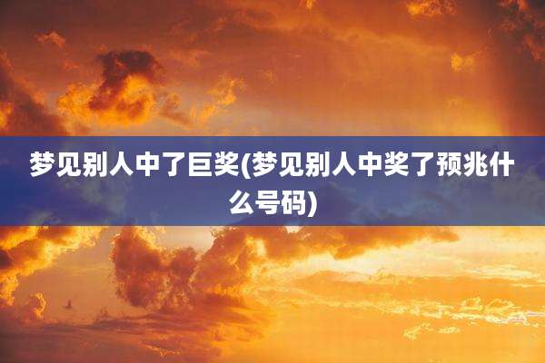 梦见别人中了巨奖(梦见别人中奖了预兆什么号码)