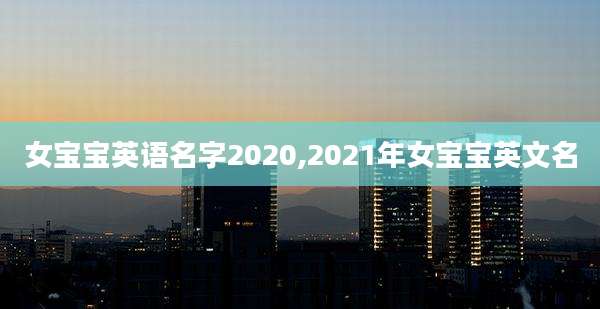 女宝宝英语名字2020,2021年女宝宝英文名