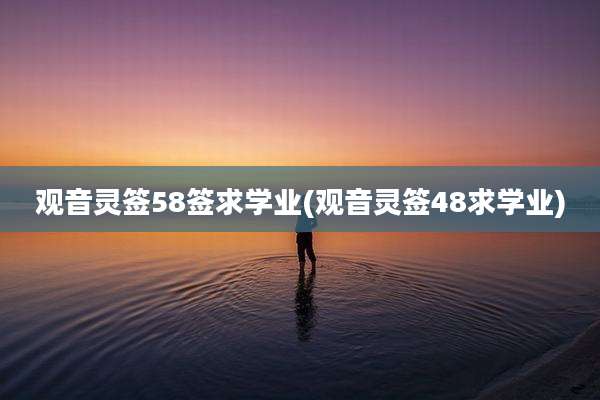 观音灵签58签求学业(观音灵签48求学业)
