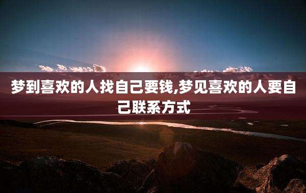 梦到喜欢的人找自己要钱,梦见喜欢的人要自己联系方式
