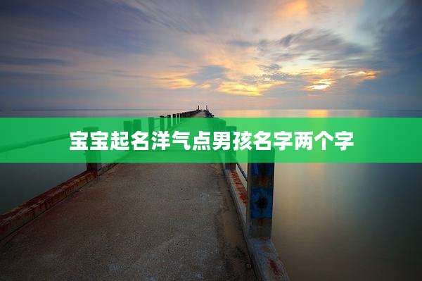 宝宝起名洋气点男孩名字两个字