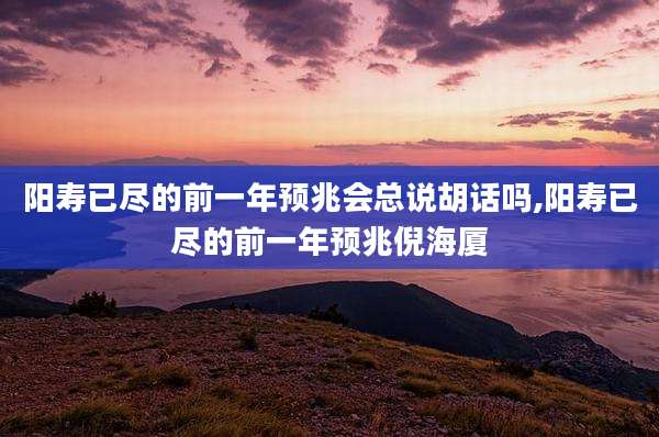 阳寿已尽的前一年预兆会总说胡话吗,阳寿已尽的前一年预兆倪海厦