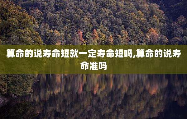 算命的说寿命短就一定寿命短吗,算命的说寿命准吗
