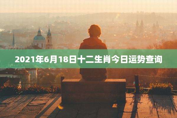 2021年6月18日十二生肖今日运势查询