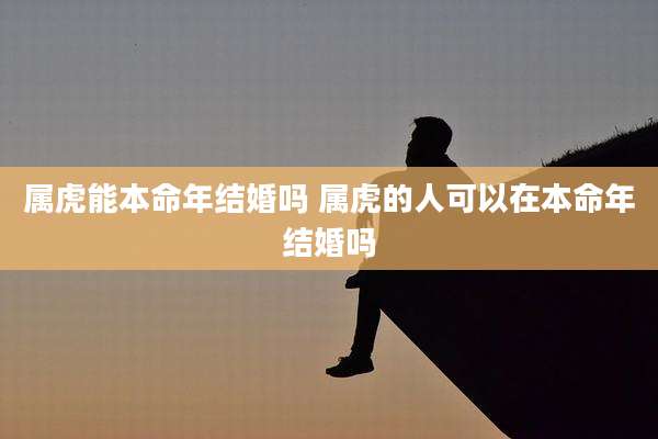 属虎能本命年结婚吗 属虎的人可以在本命年结婚吗