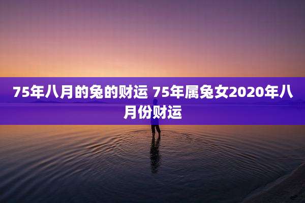 75年八月的兔的财运 75年属兔女2020年八月份财运