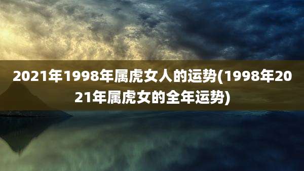 2021年1998年属虎女人的运势(1998年2021年属虎女的全年运势)