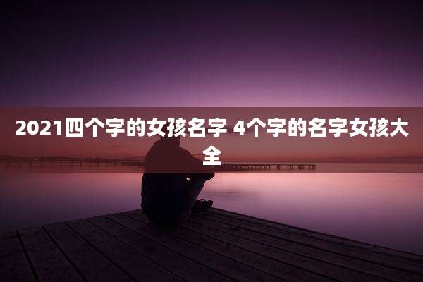 2021四个字的女孩名字 4个字的名字女孩大全