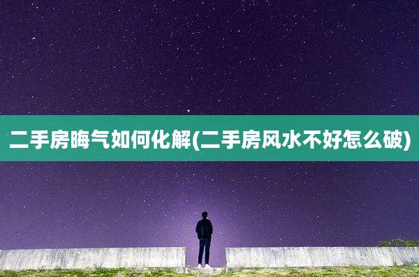 二手房晦气如何化解(二手房风水不好怎么破)