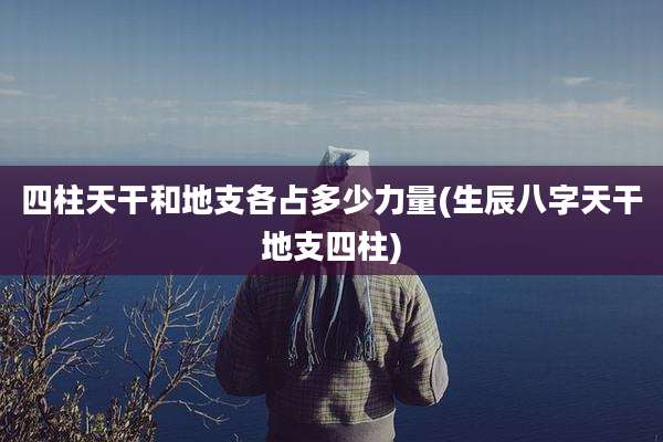 四柱天干和地支各占多少力量(生辰八字天干地支四柱)