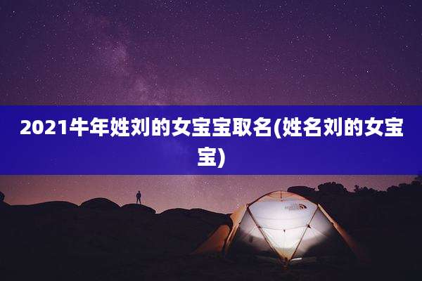 2021牛年姓刘的女宝宝取名(姓名刘的女宝宝)