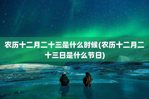 农历十二月二十三是什么时候(农历十二月二十三日是什么节日)