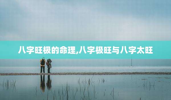 八字旺极的命理,八字极旺与八字太旺