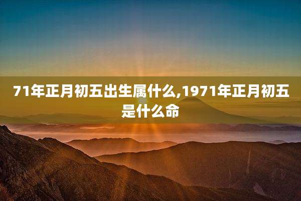 71年正月初五出生属什么,1971年正月初五是什么命