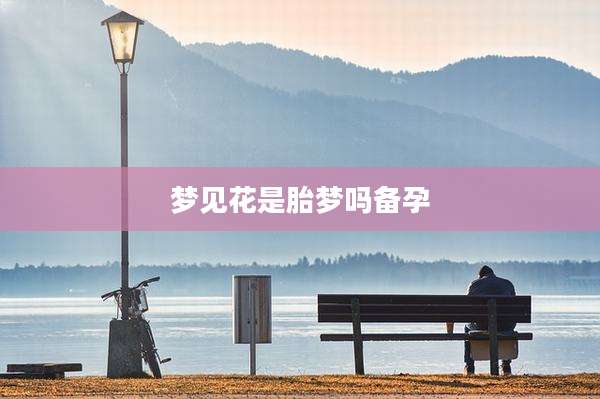 梦见花是胎梦吗备孕