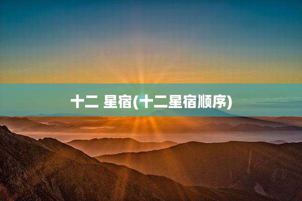 十二 星宿(十二星宿顺序)