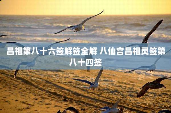 吕祖第八十六签解签全解 八仙宫吕祖灵签第八十四签