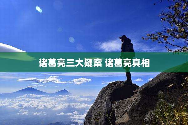 诸葛亮三大疑案 诸葛亮真相