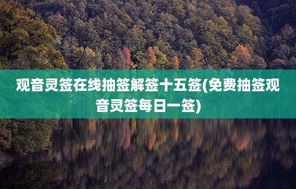 观音灵签在线抽签解签十五签(免费抽签观音灵签每日一签)