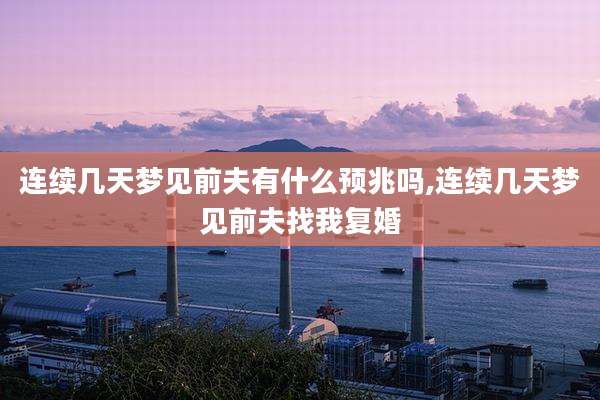 连续几天梦见前夫有什么预兆吗,连续几天梦见前夫找我复婚
