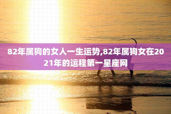 82年属狗的女人一生运势,82年属狗女在2021年的运程第一星座网
