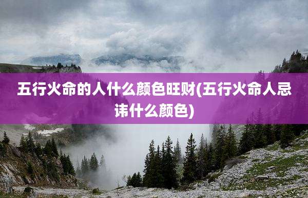 五行火命的人什么颜色旺财(五行火命人忌讳什么颜色)