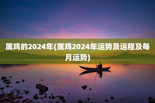 属鸡的2024年(属鸡2024年运势及运程及每月运势)