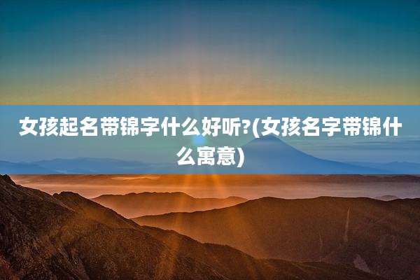 女孩起名带锦字什么好听?(女孩名字带锦什么寓意)