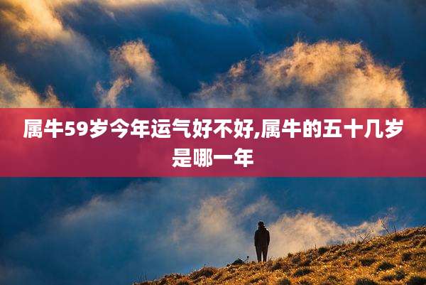 属牛59岁今年运气好不好,属牛的五十几岁是哪一年
