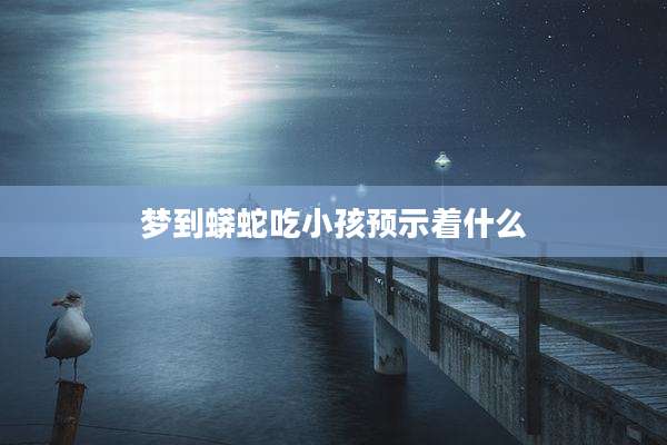 梦到蟒蛇吃小孩预示着什么