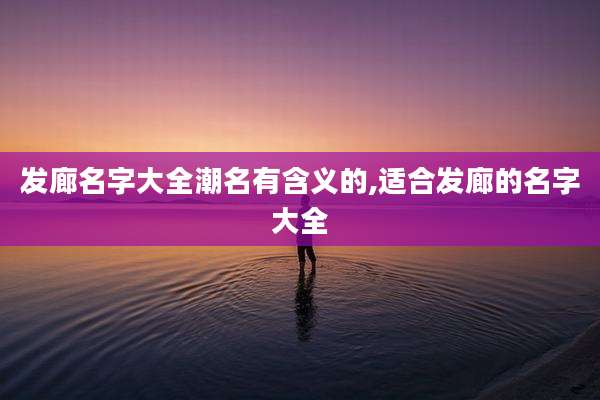 发廊名字大全潮名有含义的,适合发廊的名字大全