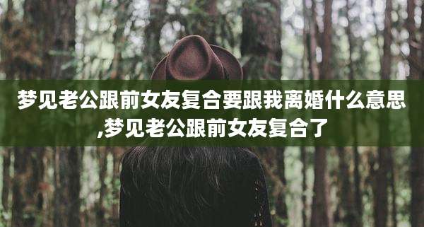 梦见老公跟前女友复合要跟我离婚什么意思,梦见老公跟前女友复合了