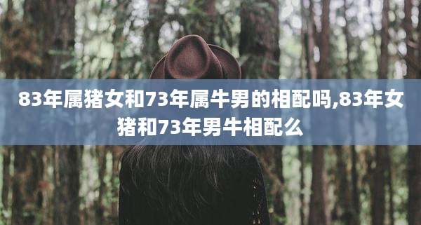 83年属猪女和73年属牛男的相配吗,83年女猪和73年男牛相配么