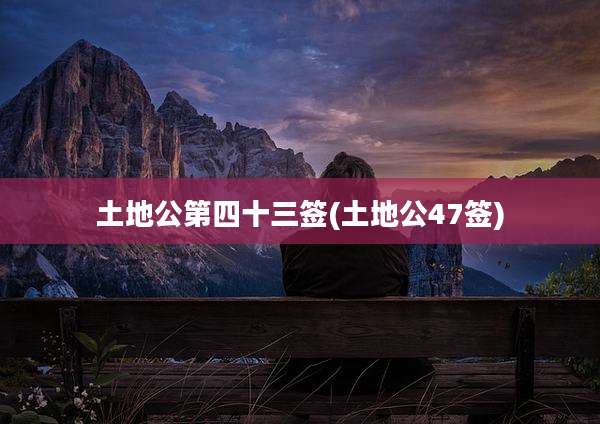 土地公第四十三签(土地公47签)